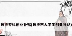 長沙專科創(chuàng)業(yè)補貼(長沙市大學(xué)生創(chuàng)業(yè)補貼)