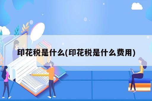 印花稅是什么(印花稅是什么費用)