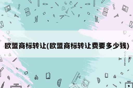 歐盟商標轉讓(歐盟商標轉讓費要多少錢)