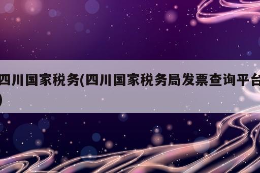 四川國家稅務(四川國家稅務局發(fā)票查詢平臺)