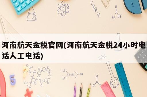 河南航天金稅官網(河南航天金稅24小時電話人工電話)