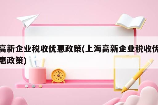 高新企業稅收優惠政策(上海高新企業稅收優惠政策)