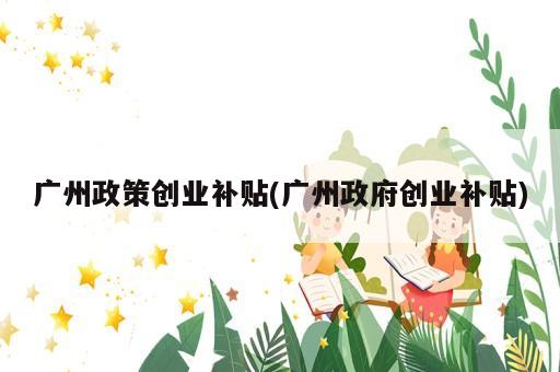 廣州政策創業補貼(廣州政府創業補貼)