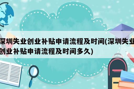 深圳失業(yè)創(chuàng)業(yè)補(bǔ)貼申請流程及時間(深圳失業(yè)創(chuàng)業(yè)補(bǔ)貼申請流程及時間多久)