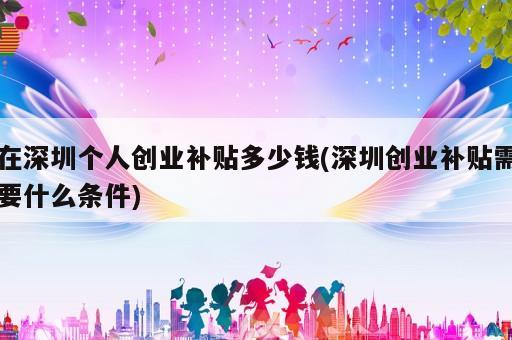 在深圳個人創(chuàng)業(yè)補(bǔ)貼多少錢(深圳創(chuàng)業(yè)補(bǔ)貼需要什么條件)