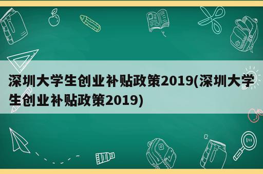 深圳大學(xué)生創(chuàng)業(yè)補(bǔ)貼政策2019(深圳大學(xué)生創(chuàng)業(yè)補(bǔ)貼政策2019)
