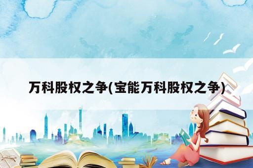 萬(wàn)科股權(quán)之爭(zhēng)(寶能萬(wàn)科股權(quán)之爭(zhēng))