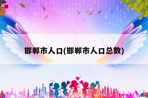 邯鄲市人口(邯鄲市人口總數)