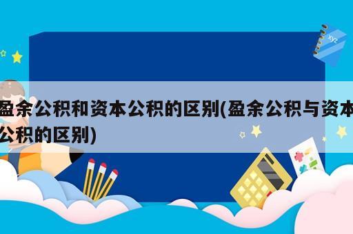 盈余公積和資本公積的區(qū)別(盈余公積與資本公積的區(qū)別)